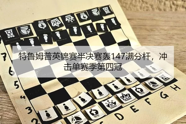 特鲁姆普英锦赛半决赛轰147满分杆，冲击单赛季第四冠