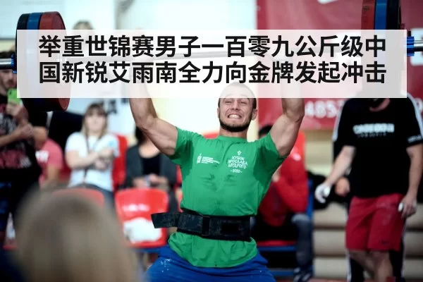 举重世锦赛男子一百零九公斤级中国新锐艾雨南全力向金牌发起冲击