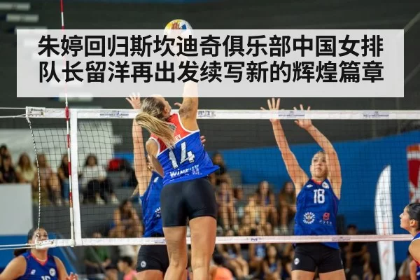 朱婷回归斯坎迪奇俱乐部中国女排队长留洋再出发续写新的辉煌篇章