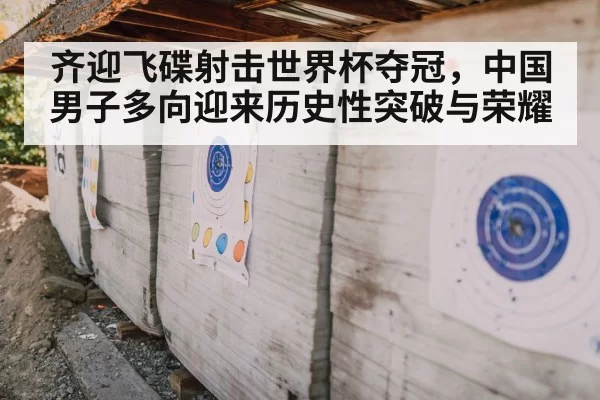 齐迎飞碟射击世界杯夺冠，中国男子多向迎来历史性突破与荣耀