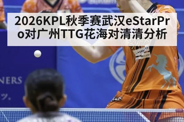 2026KPL秋季赛武汉eStarPro对广州TTG花海对清清分析